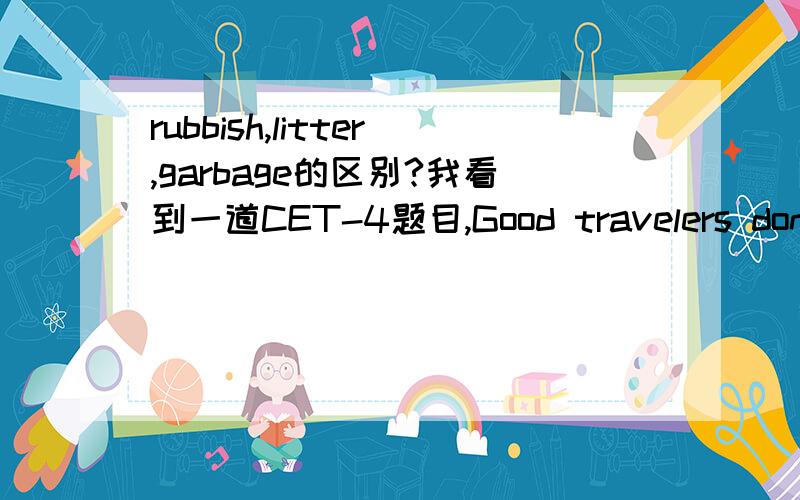rubbish,litter,garbage的区别?我看到一道CET-4题目,Good travelers don`t leave ( )on trains or aeroplanes.A.rubbish B.litter C.garbage D.pollution选B,why?