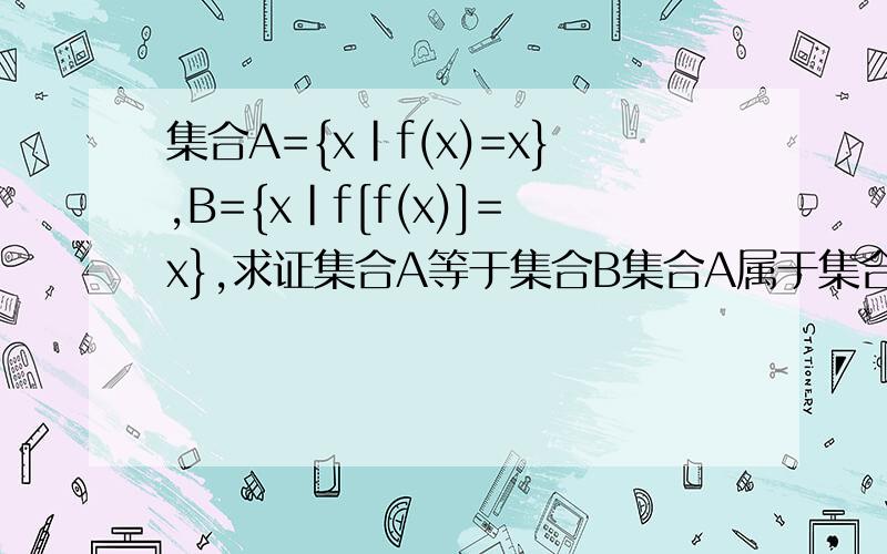 集合A={x|f(x)=x},B={x|f[f(x)]=x},求证集合A等于集合B集合A属于集合B易证 求证集合B属于集合A ——QAQ急!抱歉漏了条件：f(x)是单调增函数