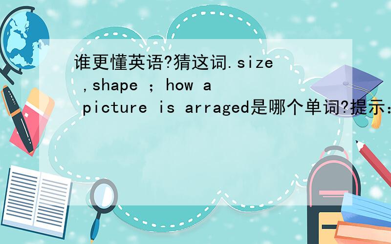 谁更懂英语?猜这词.size ,shape ；how a picture is arraged是哪个单词?提示：6个字母,第三个是r