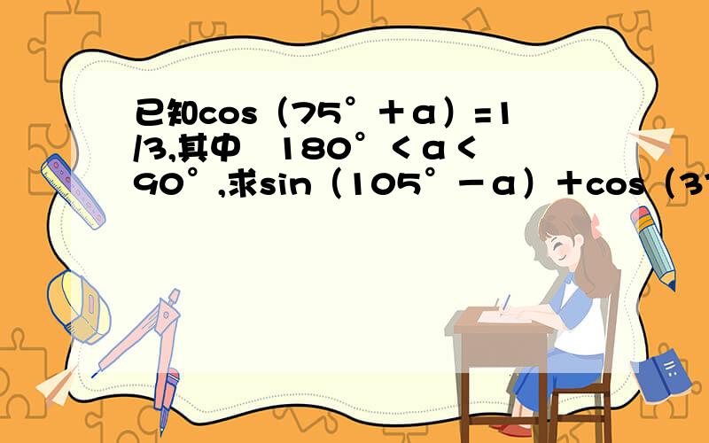 已知cos（75°＋α）=1/3,其中﹣180°＜α＜﹣90°,求sin（105°－α）＋cos（375°－α）的值如题 谢