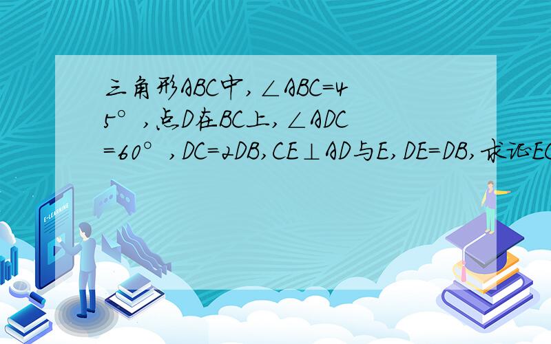 三角形ABC中,∠ABC=45°,点D在BC上,∠ADC=60°,DC=2DB,CE⊥AD与E,DE=DB,求证EC=EA ,当AC=3根号2时,求BC的长