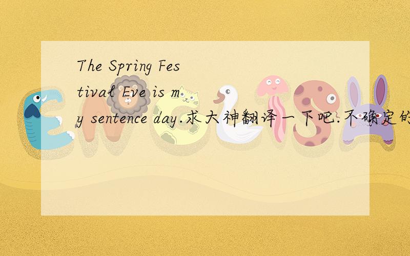The Spring Festival Eve is my sentence day.求大神翻译一下吧.不确定的就不要乱翻译了,影响判别.