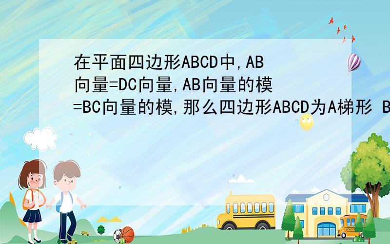 在平面四边形ABCD中,AB向量=DC向量,AB向量的模=BC向量的模,那么四边形ABCD为A梯形 B菱形 C长方形 D正方形 为什么不选D 正方形对的啊