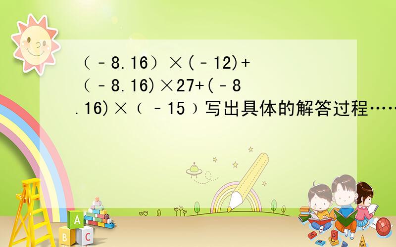 （﹣8.16）×(﹣12)+（﹣8.16)×27+(﹣8.16)×﹙﹣15﹚写出具体的解答过程……