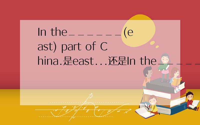 In the______(east) part of China.是east...还是In the______(east) part of China.是east...还是eastern