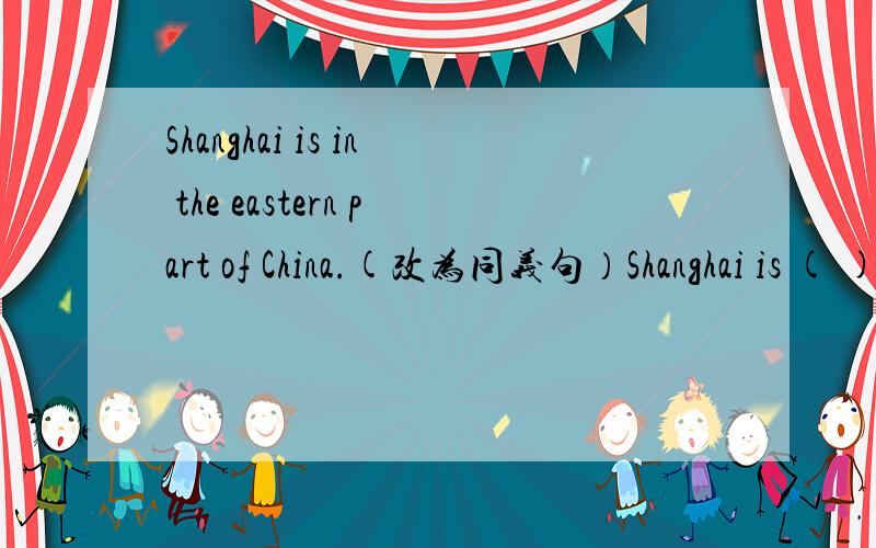 Shanghai is in the eastern part of China.(改为同义句）Shanghai is ( )( )( )( )China.