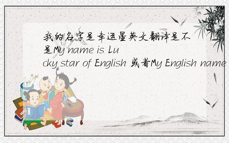 我的名字是幸运星英文翻译是不是My name is Lucky star of English 或者My English name is Lucky star