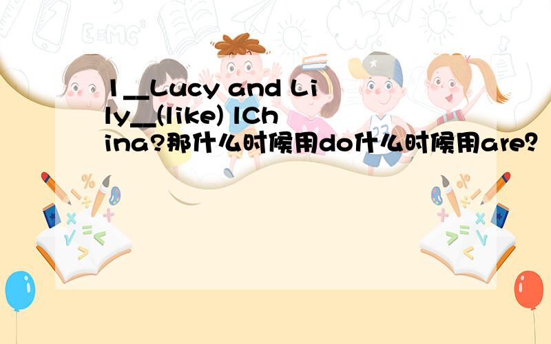 1__Lucy and Lily__(like) lChina?那什么时候用do什么时候用are？