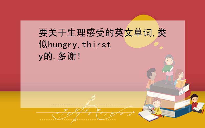 要关于生理感受的英文单词,类似hungry,thirsty的,多谢!