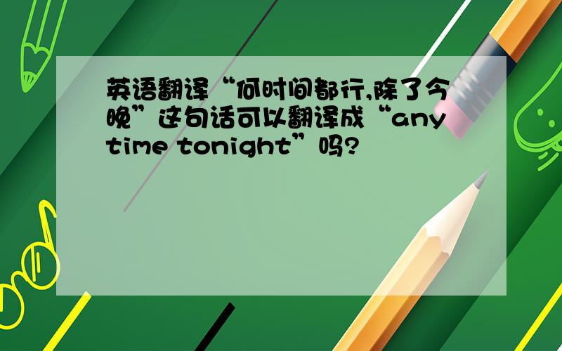 英语翻译“何时间都行,除了今晚”这句话可以翻译成“anytime tonight”吗?