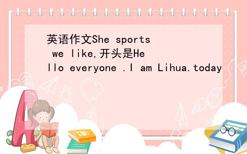 英语作文She sports we like,开头是Hello everyone .I am Lihua.today