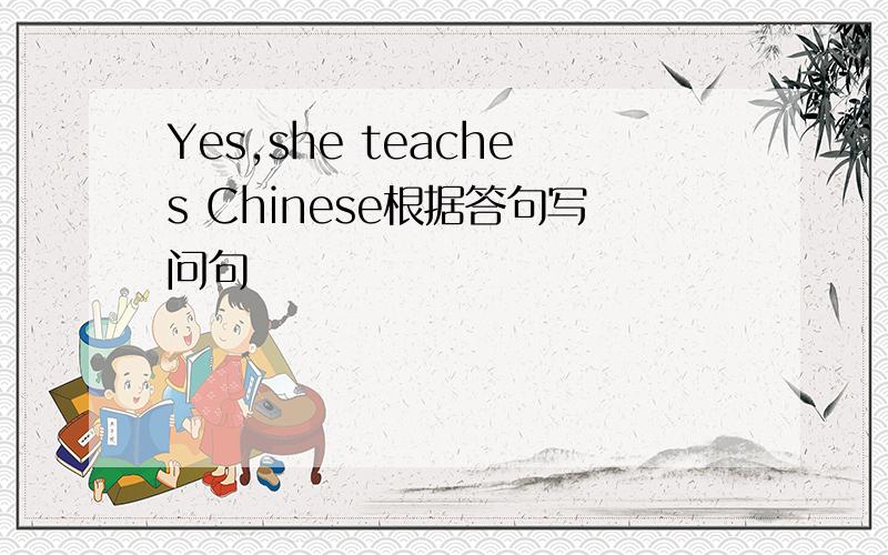 Yes,she teaches Chinese根据答句写问句
