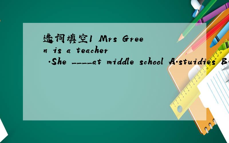 选词填空1 Mrs Green is a teacher .She ____at middle school A.stuidies B.learn C,teaches D.plays