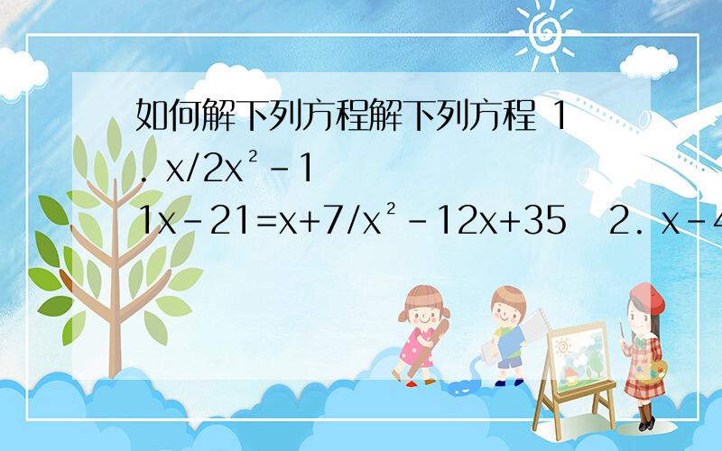 如何解下列方程解下列方程 1. x/2x²-11x-21=x+7/x²-12x+35   2. x-4/x²+x-2=1/x-1+x-6/x²-4     3. 1/x+7=x+1/(2x-1)(x+7)+1/2x²-3x+1