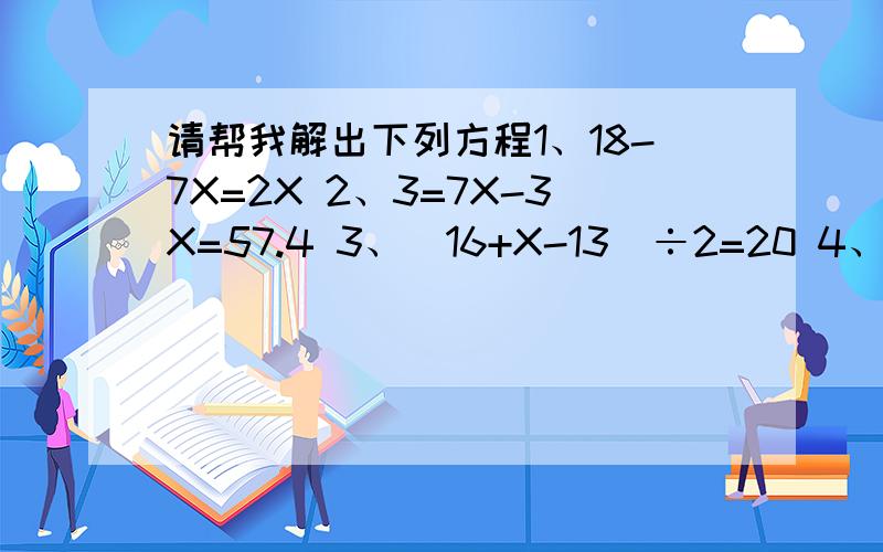 请帮我解出下列方程1、18-7X=2X 2、3=7X-3X=57.4 3、（16+X-13）÷2=20 4、2.7X-15.5=54.5+2X5、X÷2.3-1.6=0.4 6、3（X-0.2）=5.7 7、1.5X-1.8=X+2.2 8、X+17=5（X-3）