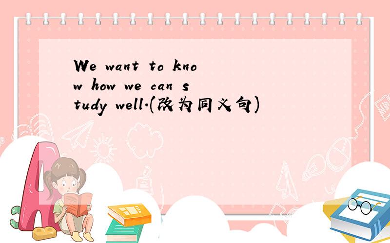 We want to know how we can study well.(改为同义句)