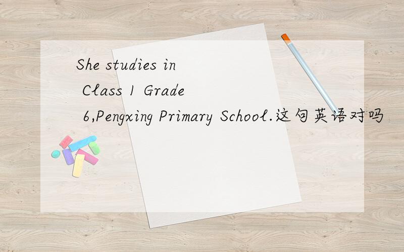 She studies in Class 1 Grade 6,Pengxing Primary School.这句英语对吗
