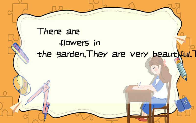 There are ______ flowers in the garden.They are very beautiful.There are ______ flowers in the garden. They are very beautiful. A. few B. a few C. little D. a little
