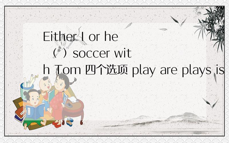 Either I or he （ ）soccer with Tom 四个选项 play are plays is