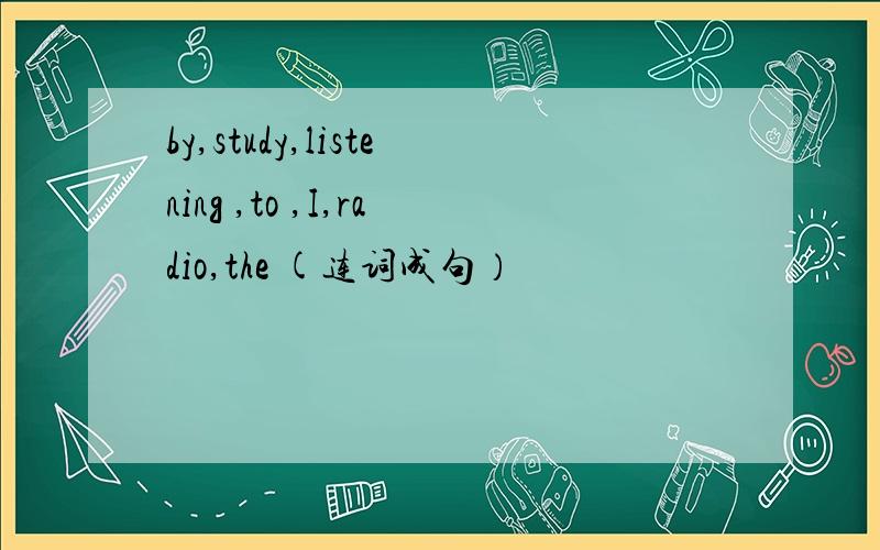 by,study,listening ,to ,I,radio,the (连词成句）