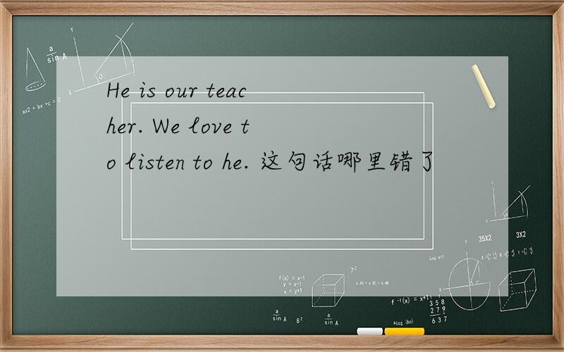 He is our teacher. We love to listen to he. 这句话哪里错了