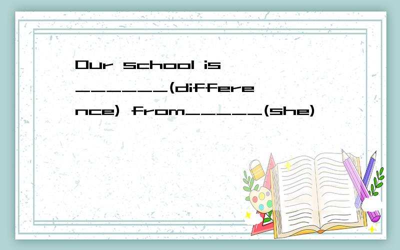 Our school is ______(difference) from_____(she)