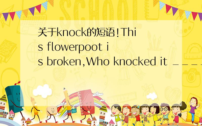 关于knock的短语!This flowerpoot is broken,Who knocked it ____I knocked ______ early yesterday and went to a football match.