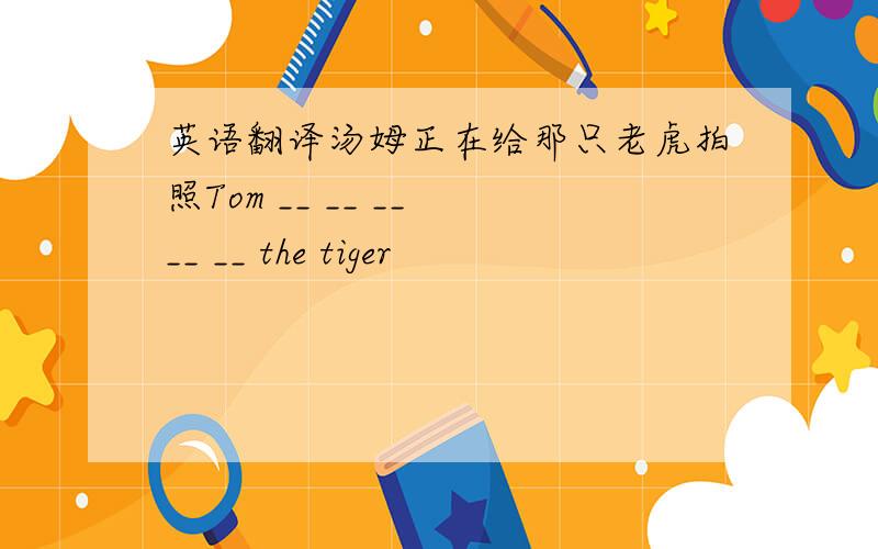 英语翻译汤姆正在给那只老虎拍照Tom __ __ __ __ __ the tiger