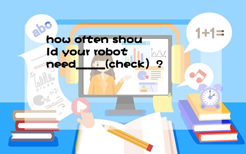 how often should your robot need_____(check）?