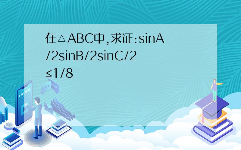 在△ABC中,求证:sinA/2sinB/2sinC/2≤1/8