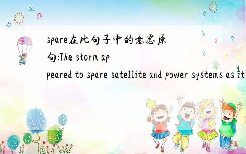 spare在此句子中的意思原句：The storm appeared to spare satellite and power systems as it shook the Earth’s magnetic field Thursday.问：请问此句子中特别是spare是啥意思啊?