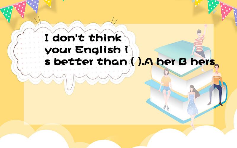 I don't think your English is better than ( ).A her B hers