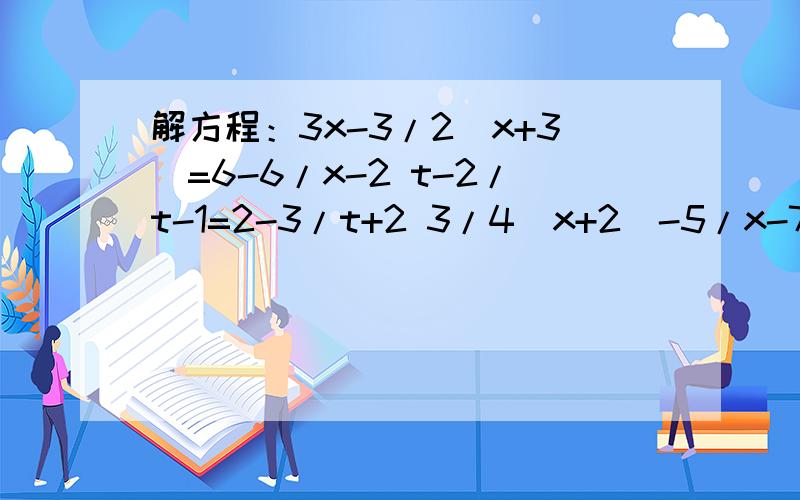 解方程：3x-3/2(x+3)=6-6/x-2 t-2/t-1=2-3/t+2 3/4(x+2)-5/x-7=12一：3x-3分之2（x+3）=6-6分之x-2二：t-2分之t-1=2-3分之t+2三：3分之4（x+2）-5分之x-7=12