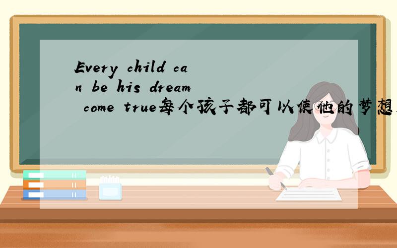 Every child can be his dream come true每个孩子都可以使他的梦想成为现实 英文翻译