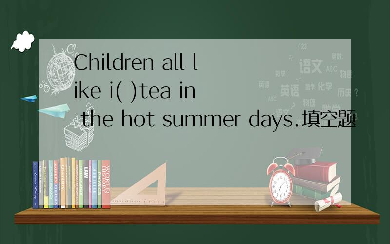Children all like i( )tea in the hot summer days.填空题