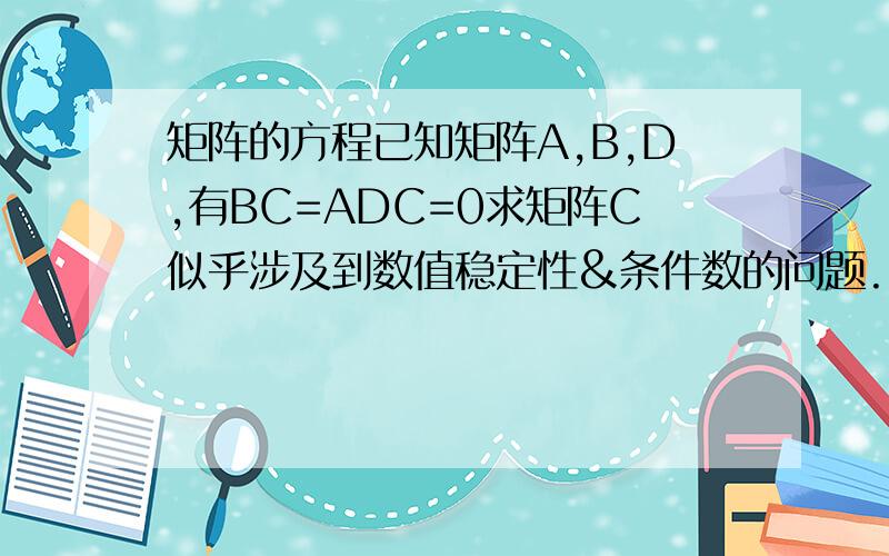 矩阵的方程已知矩阵A,B,D,有BC=ADC=0求矩阵C似乎涉及到数值稳定性&条件数的问题.
