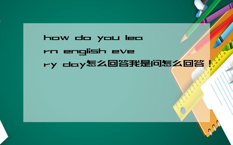 how do you learn english every day怎么回答我是问怎么回答！