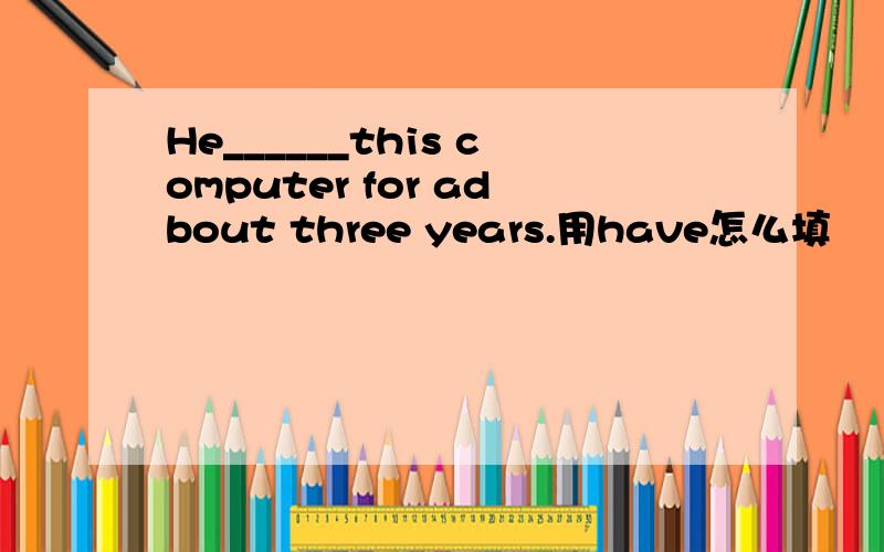 He______this computer for adbout three years.用have怎么填