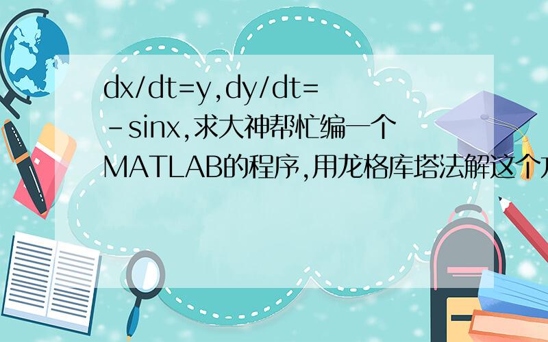 dx/dt=y,dy/dt=-sinx,求大神帮忙编一个MATLAB的程序,用龙格库塔法解这个方程组,求关于x,y的数值解这个方程组的初值可令x=1,y=0,最后需要画出图,也就是plot(y,x)