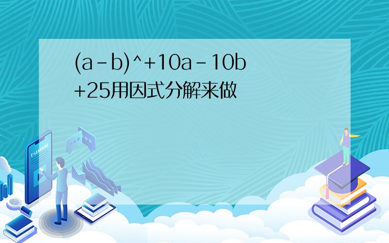 (a-b)^+10a-10b+25用因式分解来做