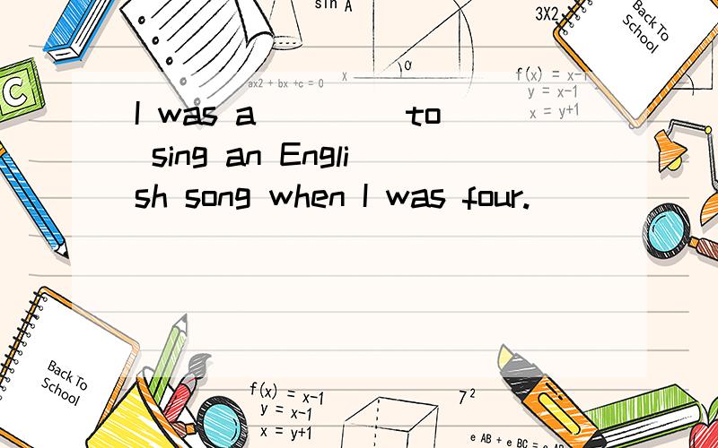 I was a____ to sing an English song when I was four.