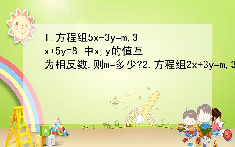 1.方程组5x-3y=m,3x+5y=8 中x,y的值互为相反数,则m=多少?2.方程组2x+3y=m,3x+4y=14中x=y,球m3.在方程ax+by+3=0中,当2＝x时,y=-3,当x=-3时,y=4,则a-b=?4.若方程组x+y=2a,x-y=4a的解为二元一次方程3x+5y-8=0的一个解,a=?