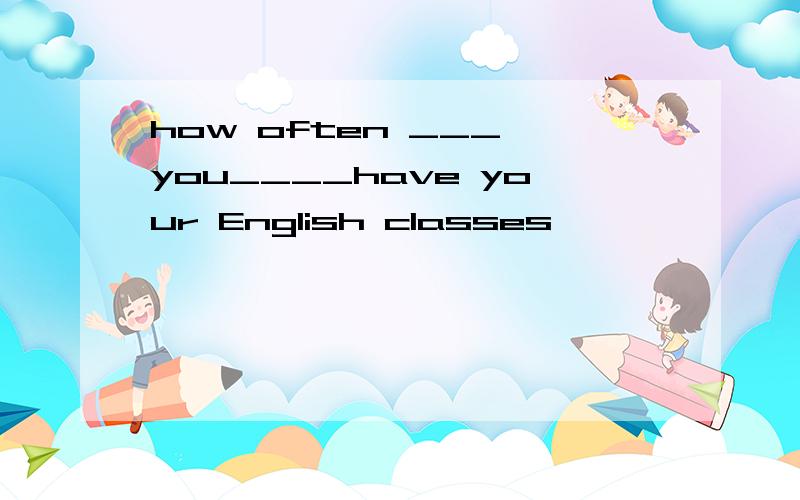 how often ___ you____have your English classes