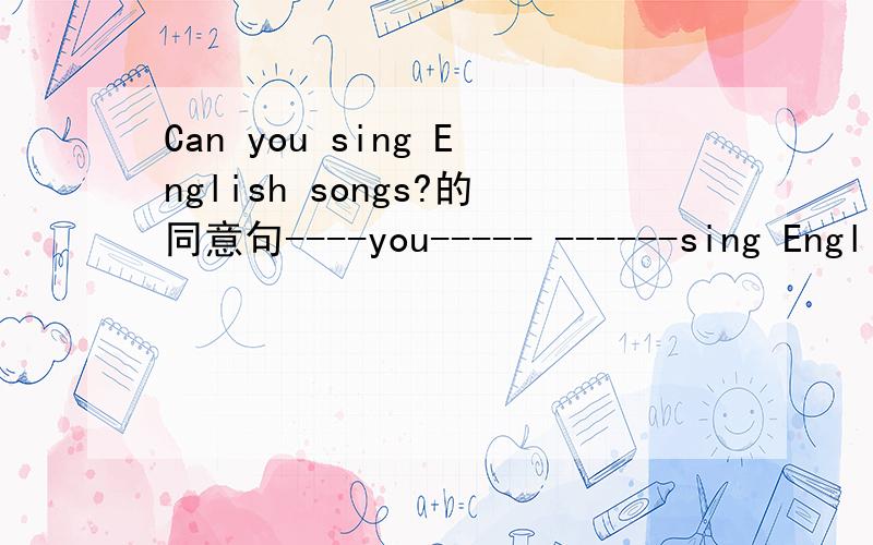 Can you sing English songs?的同意句----you----- ------sing English songs?