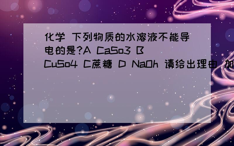 化学 下列物质的水溶液不能导电的是?A CaSo3 B CuSo4 C蔗糖 D NaOh 请给出理由 加分A应该是 CaCO3