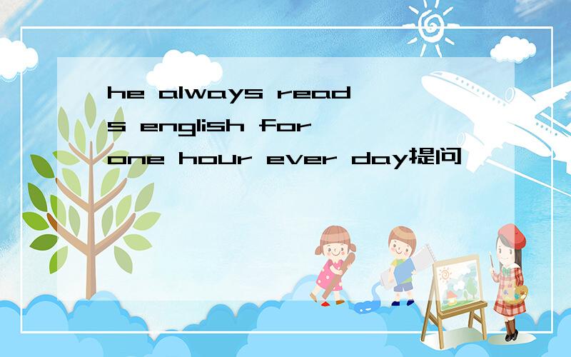 he always reads english for one hour ever day提问【 】【 】【 】does he always【　　　】english ever day?