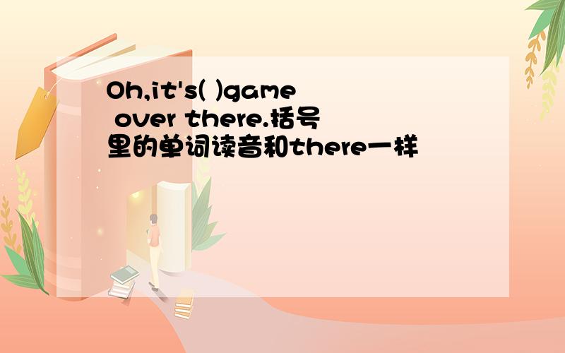 Oh,it's( )game over there.括号里的单词读音和there一样