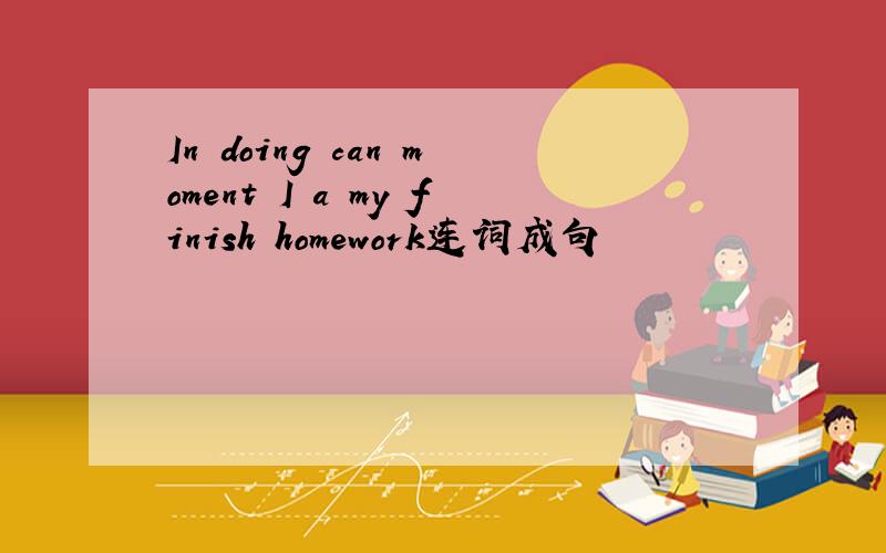 In doing can moment I a my finish homework连词成句
