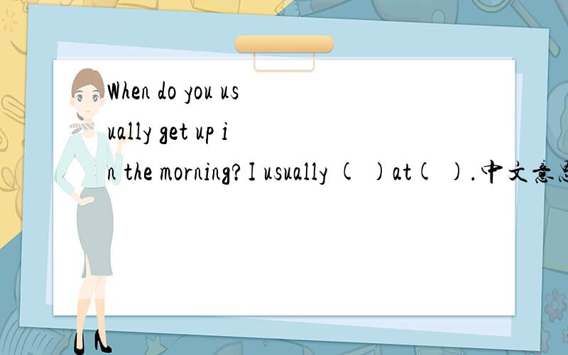 When do you usually get up in the morning?I usually ( )at( ).中文意思和回答问题