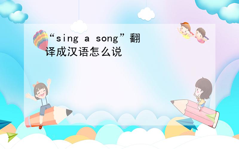 “sing a song”翻译成汉语怎么说